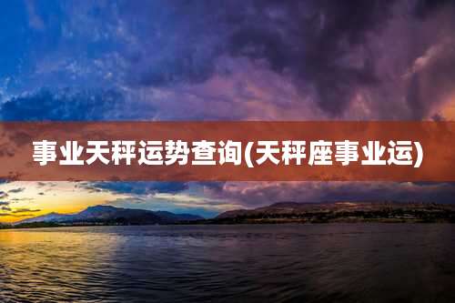 事业天秤运势查询(天秤座事业运)