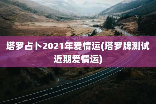 塔罗占卜2021年爱情运(塔罗牌测试近期爱情运)