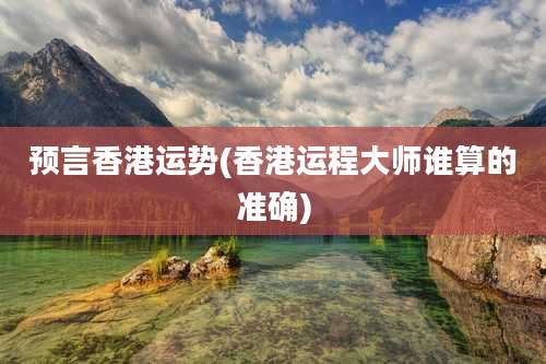 预言香港运势(香港运程大师谁算的准确)