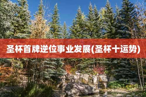 圣杯首牌逆位事业发展(圣杯十运势)