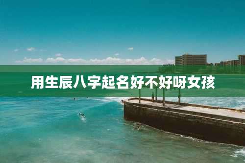 用生辰八字起名好不好呀女孩