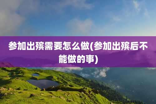 参加出殡需要怎么做(参加出殡后不能做的事)