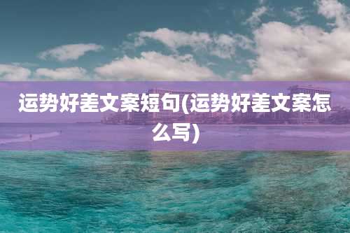运势好差文案短句(运势好差文案怎么写)