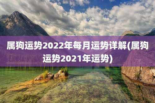 属狗运势2022年每月运势详解(属狗运势2021年运势)