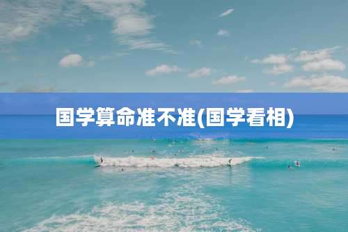 国学算命准不准(国学看相)