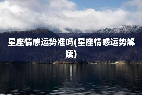 星座情感运势准吗(星座情感运势解读)