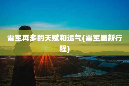 雷军再多的天赋和运气(雷军最新行程)