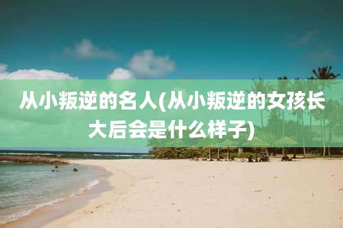 从小叛逆的名人(从小叛逆的女孩长大后会是什么样子)