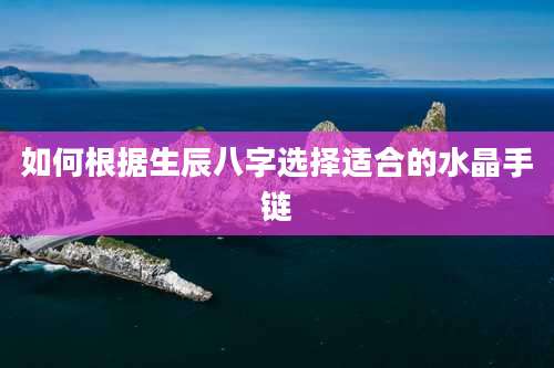 如何根据生辰八字选择适合的水晶手链