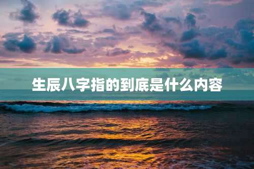 生辰八字指的到底是什么内容