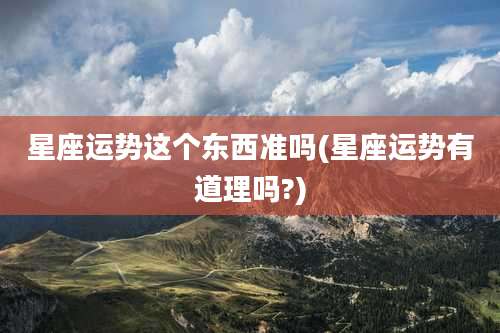 星座运势这个东西准吗(星座运势有道理吗?)