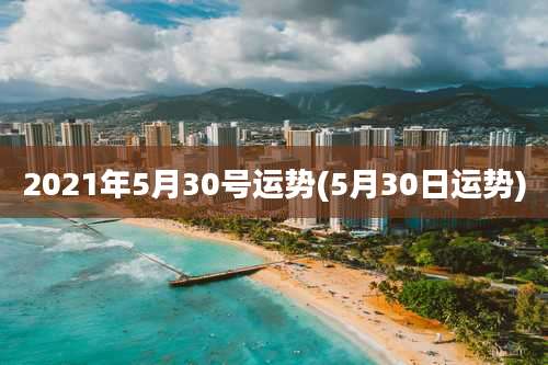 2021年5月30号运势(5月30日运势)