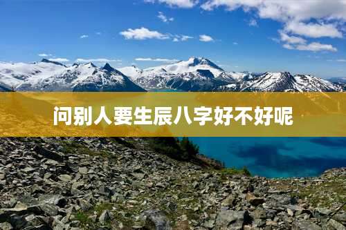 问别人要生辰八字好不好呢