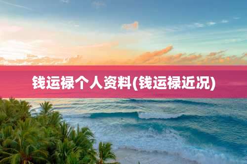 钱运禄个人资料(钱运禄近况)