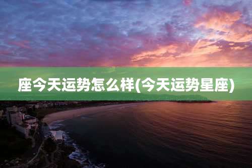 座今天运势怎么样(今天运势星座)