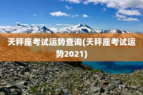 天秤座考试运势查询(天秤座考试运势2021)