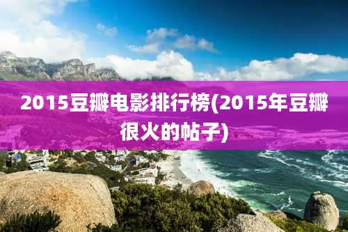 2015豆瓣电影排行榜(2015年豆瓣很火的帖子)