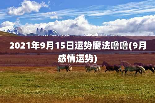 2021年9月15日运势魔法噜噜(9月感情运势)