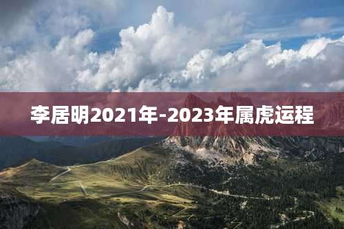 李居明2021年-2023年属虎运程