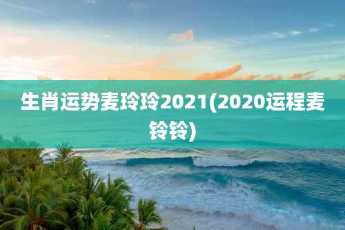 生肖运势麦玲玲2021(2020运程麦铃铃)