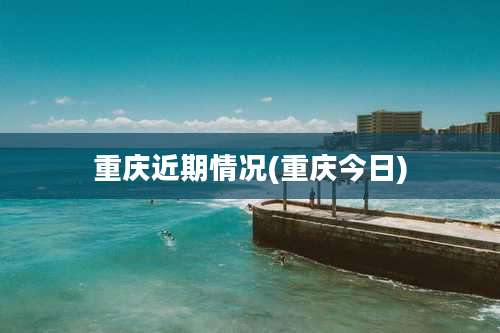 重庆近期情况(重庆今日)