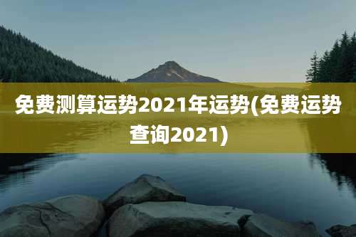 免费测算运势2021年运势(免费运势查询2021)