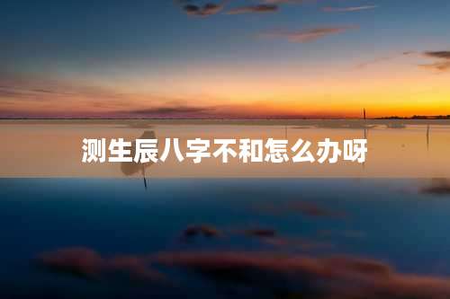 测生辰八字不和怎么办呀