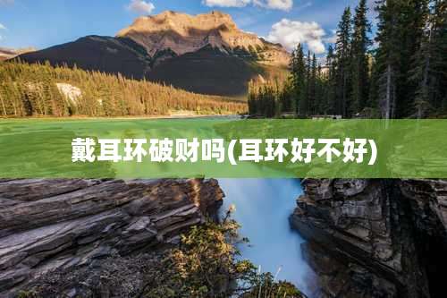 戴耳环破财吗(耳环好不好)