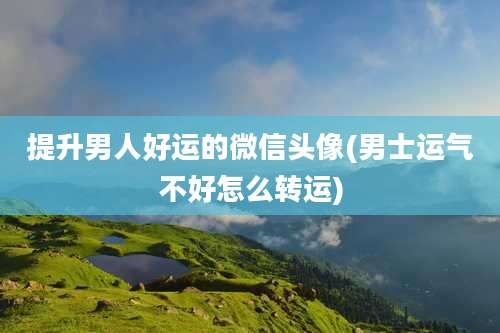 提升男人好运的微信头像(男士运气不好怎么转运)