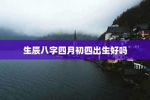 生辰八字四月初四出生好吗