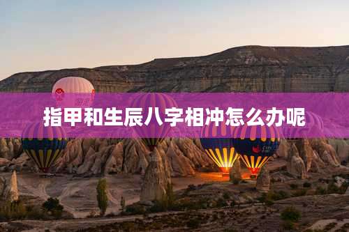 指甲和生辰八字相冲怎么办呢