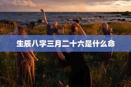 生辰八字三月二十六是什么命