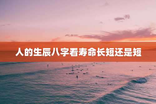 人的生辰八字看寿命长短还是短