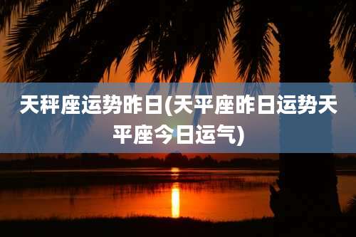 天秤座运势昨日(天平座昨日运势天平座今日运气)