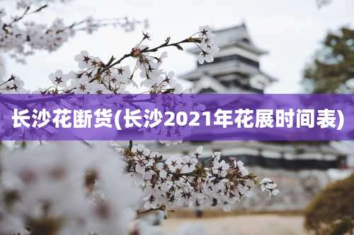 长沙花断货(长沙2021年花展时间表)