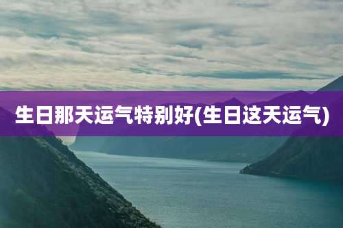 生日那天运气特别好(生日这天运气)