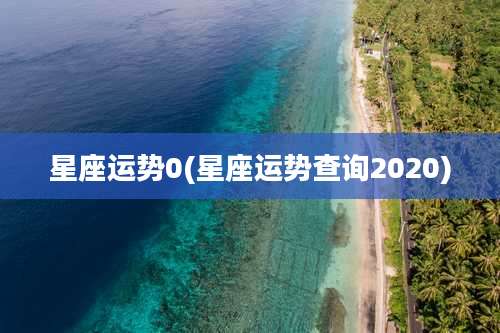 星座运势0(星座运势查询2020)