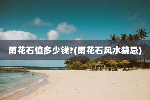 雨花石值多少钱?(雨花石风水禁忌)