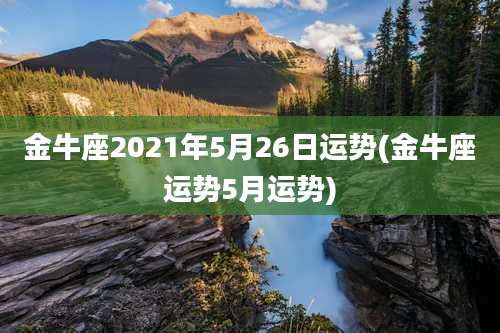 金牛座2021年5月26日运势(金牛座运势5月运势)