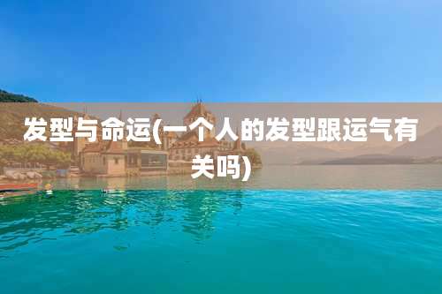 发型与命运(一个人的发型跟运气有关吗)