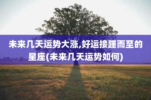 未来几天运势大涨,好运接踵而至的星座(未来几天运势如何)