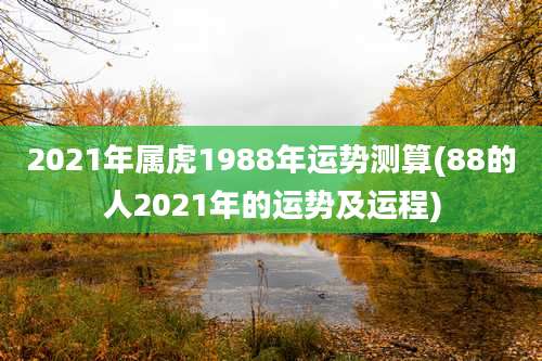 2021年属虎1988年运势测算(88的人2021年的运势及运程)