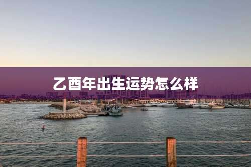 乙酉年出生运势怎么样