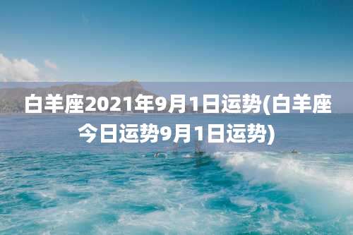 白羊座2021年9月1日运势(白羊座今日运势9月1日运势)