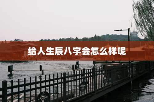 给人生辰八字会怎么样呢