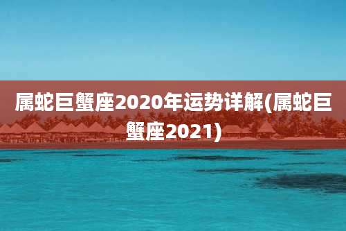 属蛇巨蟹座2020年运势详解(属蛇巨蟹座2021)