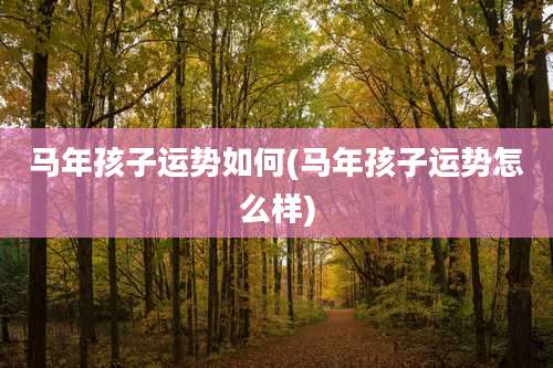 马年孩子运势如何(马年孩子运势怎么样)