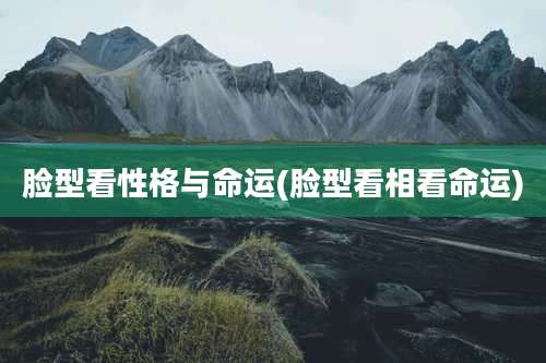 脸型看性格与命运(脸型看相看命运)