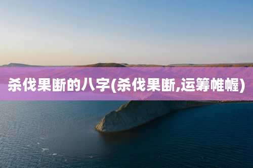 杀伐果断的八字(杀伐果断,运筹帷幄)