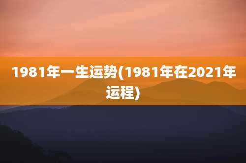 1981年一生运势(1981年在2021年运程)